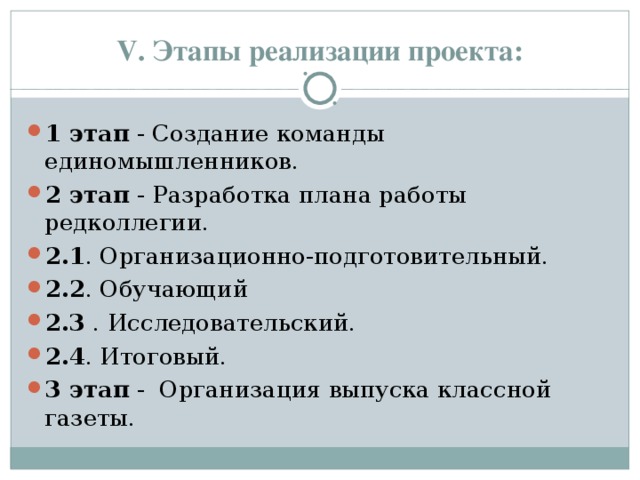 V. Этапы реализации проекта: 1 этап - Создание команды единомышленников. 2 этап - Разработка плана работы редколлегии. 2.1 . Организационно-подготовительный. 2.2 . Обучающий 2.3 . Исследовательский. 2.4 . Итоговый. 3 этап - Организация выпуска классной газеты. 