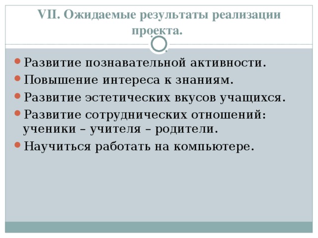 VII . Ожидаемые результаты реализации проекта.   Развитие познавательной активности. Повышение интереса к знаниям. Развитие эстетических вкусов учащихся. Развитие сотруднических отношений: ученики – учителя – родители. Научиться работать на компьютере. 