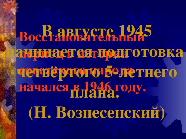 В августе 1945 начинается подготовка четвёртого 5-летнего плана. (Н. Вознесенский) Восстановительный период в истории советского народа начался в 1946 году. 