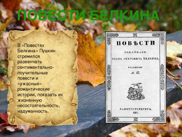 Повести Белкина    В «Повестях Белкина» Пушкин стремился развенчать сентиментально- поучительные повести и «ужасные» романтические истории, показать их жизненную несостоятельность, надуманность. 
