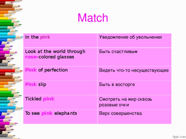 Match In the pink Уведомление об увольнении Look at the world through rose- colored glasses Быть счастливым Pink of perfection Pink slip Видеть что-то несуществующее Быть в восторге Tickled pink  Смотреть на мир сквозь розовые очки To see pink elephants Верх совершенства 