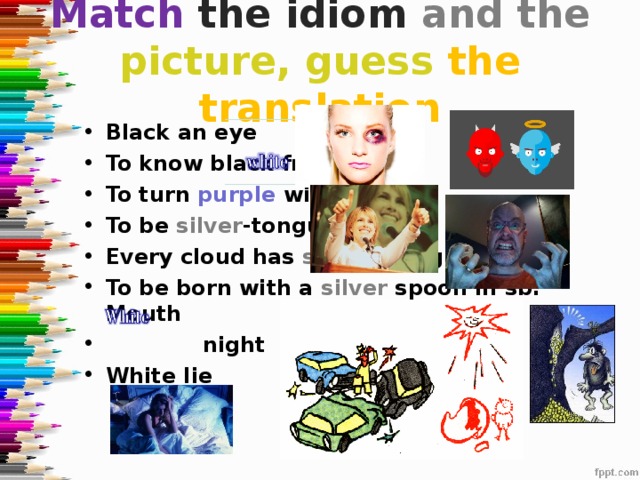 Match  the idiom and the picture, guess the translation Black an eye To know black from To turn purple with rage To be silver -tongued Every cloud has silver lining To be born with a silver spoon in sb. Mouth  night White lie 