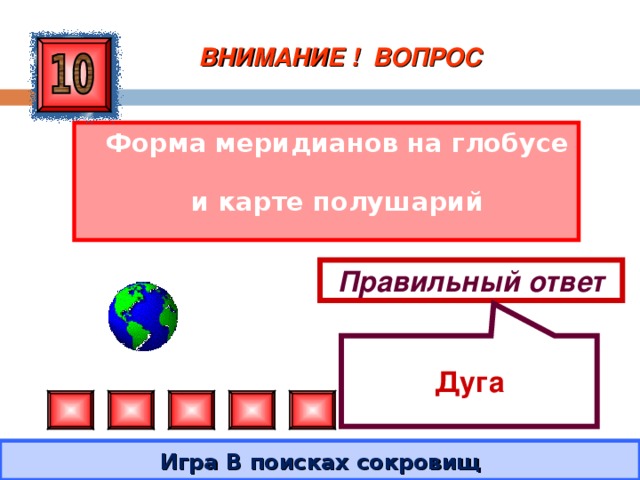  Дуга ВНИМАНИЕ ! ВОПРОС  Форма меридианов на глобусе и карте полушарий Правильный ответ Игра В поисках сокровищ 