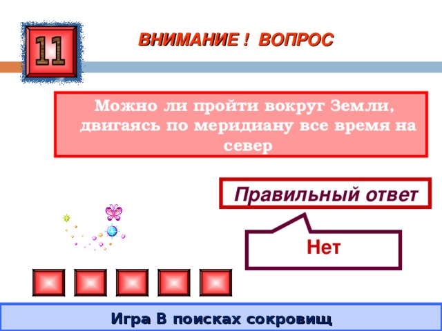 Нет ВНИМАНИЕ ! ВОПРОС  Можно ли пройти вокруг Земли, двигаясь по меридиану все время на север Правильный ответ Игра В поисках сокровищ 
