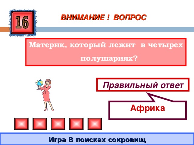 Африка ВНИМАНИЕ ! ВОПРОС Материк, который лежит в четырех полушариях? Правильный ответ Игра В поисках сокровищ 