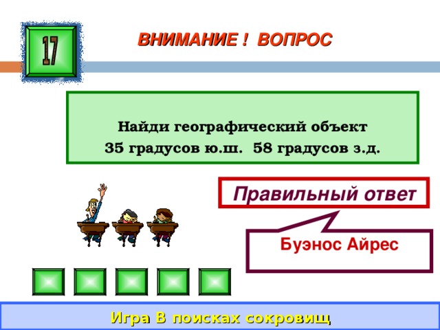 Буэнос Айрес ВНИМАНИЕ ! ВОПРОС  Найди географический объект 35 градусов ю.ш. 58 градусов з.д. Правильный ответ Игра В поисках сокровищ 