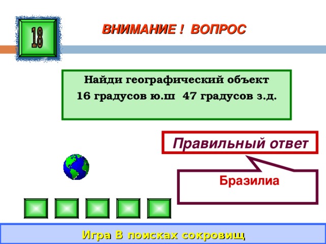  Бразилиа ВНИМАНИЕ ! ВОПРОС Найди географический объект 16 градусов ю.ш 47 градусов з.д.  Правильный ответ Игра В поисках сокровищ 