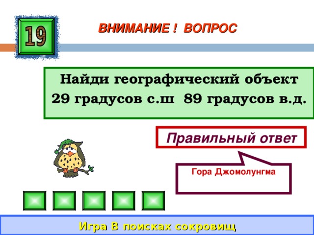Гора Джомолунгма ВНИМАНИЕ ! ВОПРОС Найди географический объект 29 градусов с.ш 89 градусов в.д. Правильный ответ Игра В поисках сокровищ 