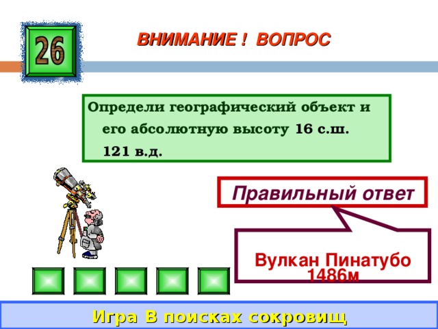  Вулкан Пинатубо 1486м ВНИМАНИЕ ! ВОПРОС Определи географический объект и его абсолютную высоту 16 с.ш. 121 в.д. Правильный ответ Игра В поисках сокровищ 