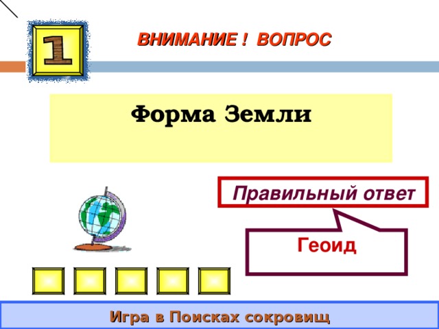 Геоид ВНИМАНИЕ ! ВОПРОС Форма Земли Правильный ответ Игра в Поисках сокровищ 
