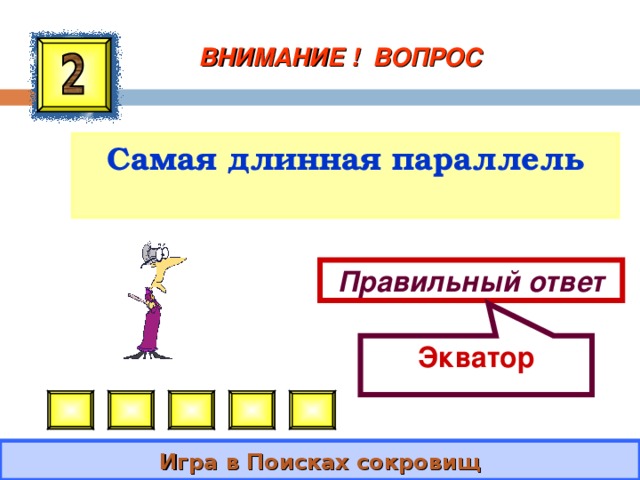 Экватор ВНИМАНИЕ ! ВОПРОС Самая длинная параллель Правильный ответ Игра в Поисках сокровищ 