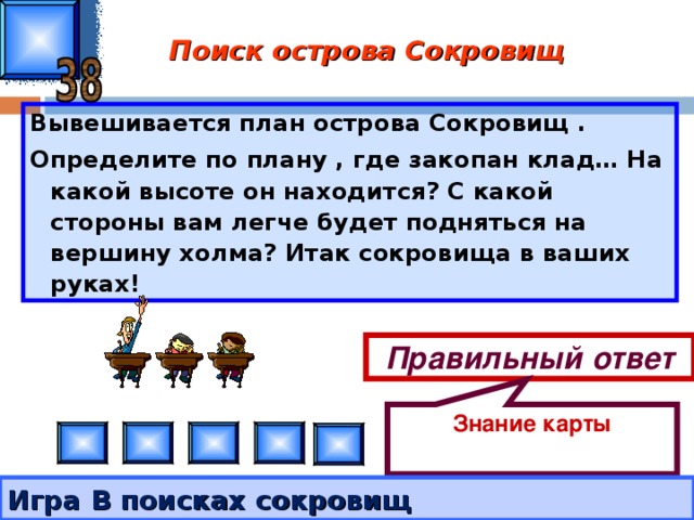 Знание карты Поиск острова Сокровищ Вывешивается план острова Сокровищ . Определите по плану , где закопан клад… На какой высоте он находится? С какой стороны вам легче будет подняться на вершину холма? Итак сокровища в ваших руках! Правильный ответ Игра В поисках сокровищ 
