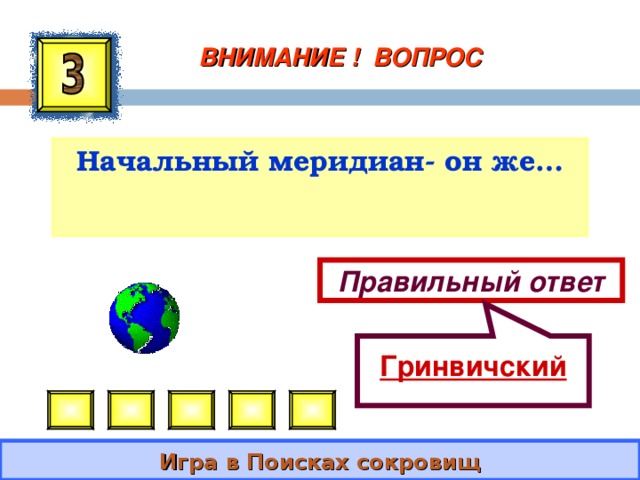  Гринвичский ВНИМАНИЕ ! ВОПРОС Начальный меридиан- он же… Правильный ответ Игра в Поисках сокровищ 