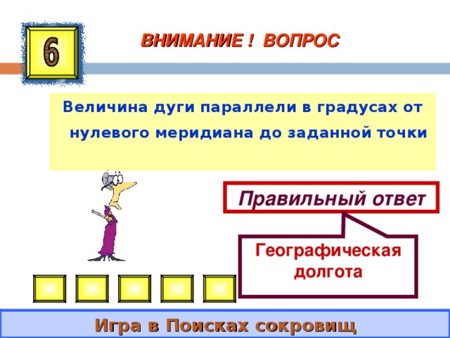 Географическая долгота ВНИМАНИЕ ! ВОПРОС Величина дуги параллели в градусах от нулевого меридиана до заданной точки Правильный ответ Игра в Поисках сокровищ 