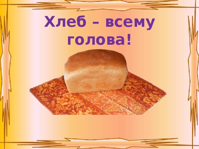 Хлеб – всему голова! 