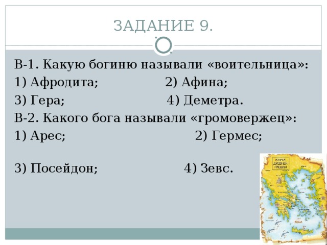 ЗАДАНИЕ 9. В-1. Какую богиню называли «воительница»: 1) Афродита;                 2) Афина;     3) Гера;                          4) Деметра. В-2. Какого бога называли «громовержец»: 1) Арес;             2) Гермес;                   3) Посейдон;                      4) Зевс. 