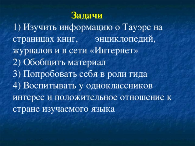 Задачи  1) Изучить информацию о Тауэре на страницах книг, энциклопедий, журналов и в сети «Интернет»  2) Обобщить материал  3) Попробовать себя в роли гида  4) Воспитывать у одноклассников интерес и положительное отношение к стране изучаемого языка