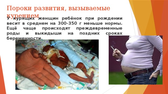 Пороки развития, вызываемые курением У курящих женщин ребёнок при рождении весит в среднем на 300-350 г меньше нормы. Ещё чаще происходят преждевременные роды и выкидыши на поздних сроках беременности. 