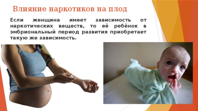 Влияние наркотиков на плод Если женщина имеет зависимость от наркотических веществ, то её ребёнок в эмбриональный период развития приобретает такую же зависимость. 