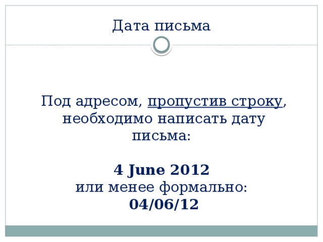 Дата письма Под адресом, пропустив строку , необходимо написать дату письма:   4 June 2012   или менее формально:  04/06/12 