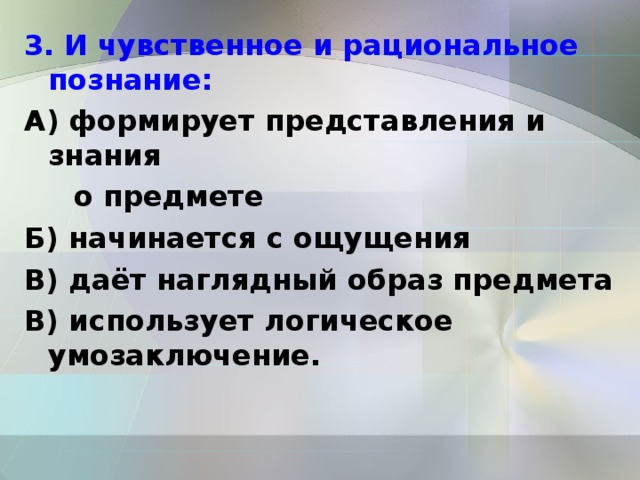 3. И чувственное и рациональное познание: А) формирует представления и знания  о предмете Б) начинается с ощущения В) даёт наглядный образ предмета В) использует логическое умозаключение. 