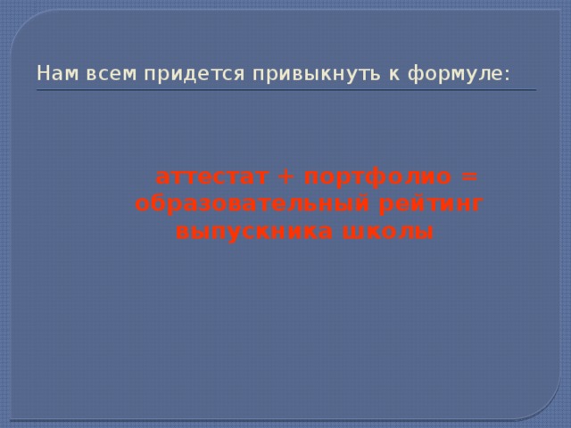  Нам всем придется привыкнуть к формуле:    аттестат + портфолио =  образовательный рейтинг  выпускника школы      