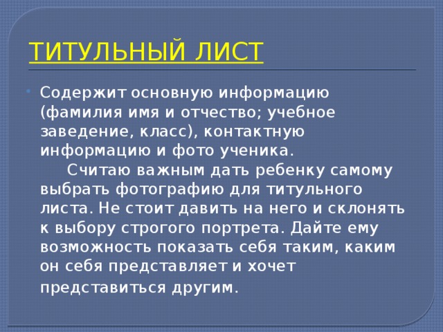 ТИТУЛЬНЫЙ ЛИСТ Содержит основную информацию (фамилия имя и отчество; учебное заведение, класс), контактную информацию и фото ученика.  Считаю важным дать ребенку самому выбрать фотографию для титульного листа. Не стоит давить на него и склонять к выбору строгого портрета. Дайте ему возможность показать себя таким, каким он себя представляет и хочет представиться другим.  