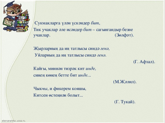  Сукмакларга үлән үскәндер бит , Тик учаклар әле исәндер бит – сагынгандыр безне учаклар. (Зөлфәт). Җырларның да иң татлысы синдә генә,  Уйларның да иң татлысы синдә генә.  (Г. Афзал). Кайгы, миннән тизрәк кит инде, синең көнең бетте бит инде. ..  (М.Җәлил). Чык чы , и фикерем кояшы, Китсен өстеңнән болыт...  (Г. Тукай). 