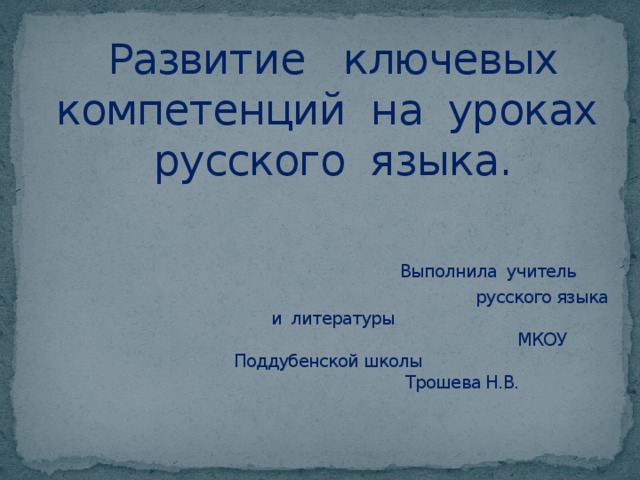 Развитие ключевых компетенций на уроках русского языка.    Выполнила учитель  русского языка и литературы  МКОУ Поддубенской школы  Трошева Н.В. 