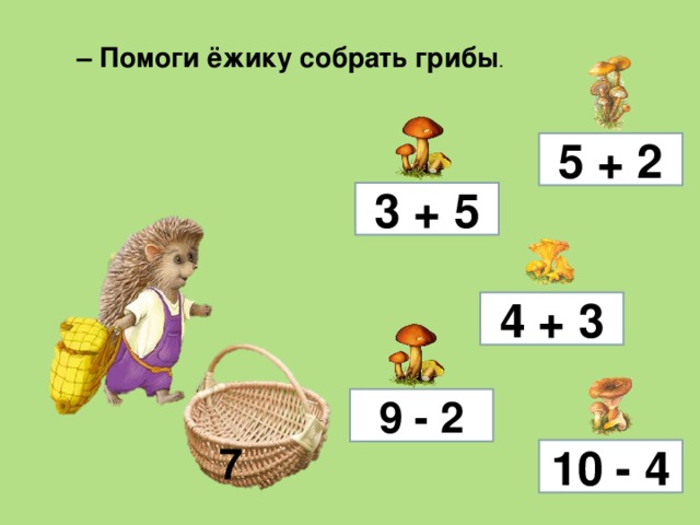 – Помоги ёжику собрать грибы . 5 + 2 3 + 5 4 + 3 9 - 2 7 10 - 4