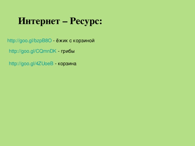 Интернет – Ресурс: http://goo.gl/bzpB8O - ёжик с корзиной http://goo.gl/CQmnDK - грибы http://goo.gl/4ZUoeB - корзина