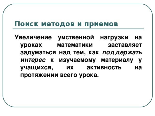 Поиск методов и приемов Увеличение умственной нагрузки на уроках математики заставляет задуматься над тем, как поддержать интерес к изучаемому материалу у учащихся, их активность на протяжении всего урока.  
