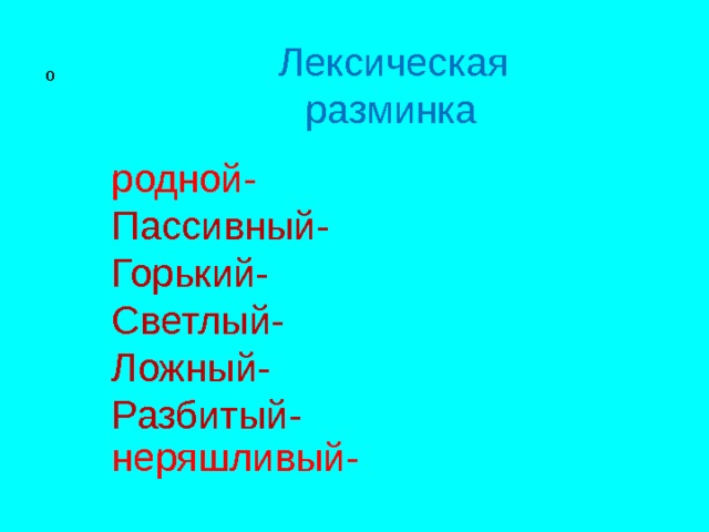  Лексическая разминка о    родной-  Пассивный-  Горький-  Светлый-  Ложный-  Разбитый-  неряшливый-  