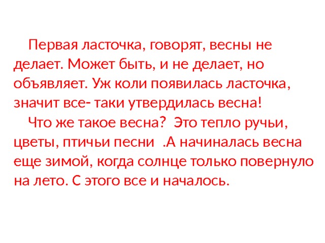 Задание: Переписать текст,  найти в нем частицы , указать разря Д  Первая ласточка, говорят, весны не делает. Может быть, и не делает, но объявляет. Уж коли появилась ласточка, значит все- таки утвердилась весна!  Что же такое весна? Это тепло ручьи, цветы, птичьи песни .А начиналась весна еще зимой, когда солнце только повернуло на лето. С этого все и началось.   