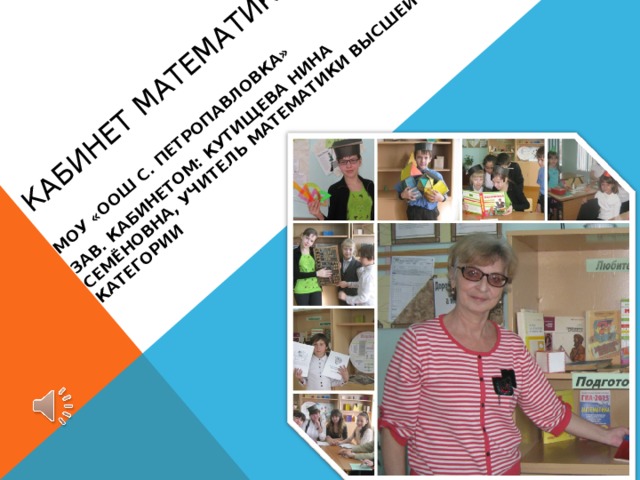 КАБИНЕТ МАТЕМАТИКИ МОУ «ООШ С. ПЕТРОПАВЛОВКА» ЗАВ. КАБИНЕТОМ: КУТИЩЕВА НИНА СЕМЁНОВНА, УЧИТЕЛЬ МАТЕМАТИКИ ВЫСШЕЙ КАТЕГОРИИ 