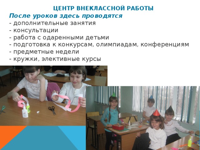  ЦЕНТР ВНЕКЛАССНОЙ РАБОТЫ После уроков здесь проводятся  - дополнительные занятия  - консультации  - работа с одаренными детьми  - подготовка к конкурсам, олимпиадам, конференциям  - предметные недели - кружки, элективные курсы 