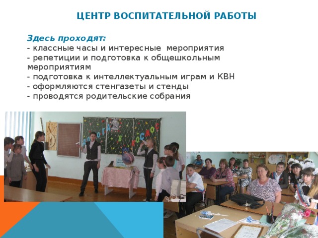 ЦЕНТР ВОСПИТАТЕЛЬНОЙ РАБОТЫ  Здесь проходят:   - классные часы и интересные мероприятия  - репетиции и подготовка к общешкольным мероприятиям  - подготовка к интеллектуальным играм и КВН  - оформляются стенгазеты и стенды  - проводятся родительские собрания 