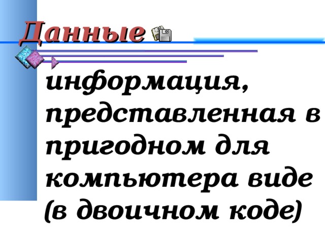Данные информация, представленная в пригодном для компьютера виде (в двоичном коде)  