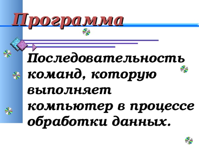 Программа Последовательность команд, которую выполняет компьютер в процессе обработки данных. 