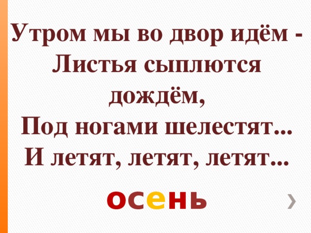 Утром мы во двор идём -  Листья сыплются дождём,  Под ногами шелестят...  И летят, летят, летят...   о с е н ь