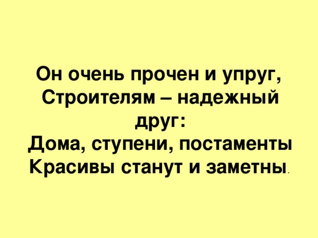  Он очень прочен и упруг,  Строителям – надежный друг:  Дома, ступени, постаменты  Красивы станут и заметны . 