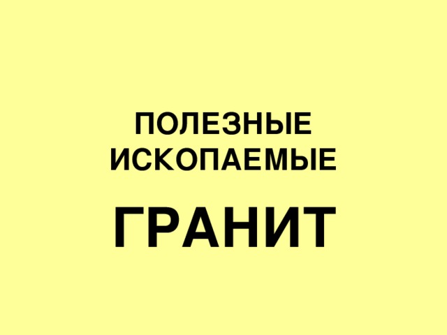 ПОЛЕЗНЫЕ ИСКОПАЕМЫЕ ГРАНИТ 