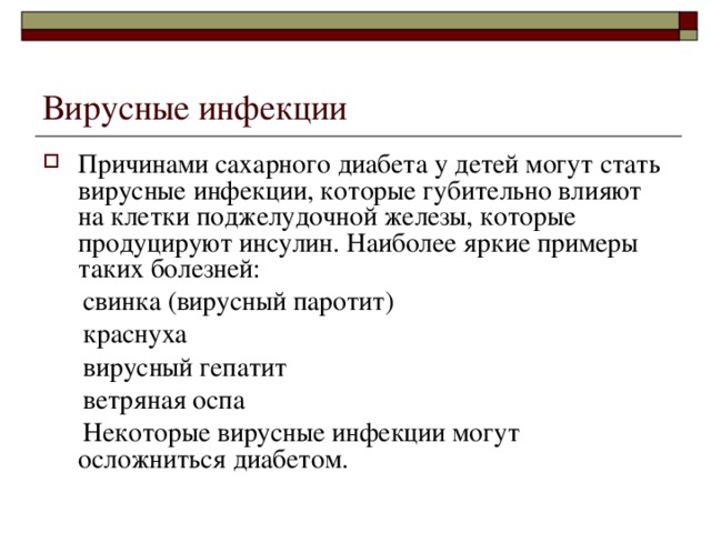 Вирусные инфекции Причинами сахарного диабета у детей могут стать вирусные инфекции, которые губительно влияют на клетки поджелудочной железы, которые продуцируют инсулин. Наиболее яркие примеры таких болезней:  свинка (вирусный паротит)  краснуха  вирусный гепатит  ветряная оспа  Некоторые вирусные инфекции могут осложниться диабетом. 