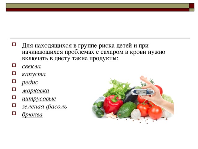 Для находящихся в группе риска детей и при начинающихся проблемах с сахаром в крови нужно включать в диету такие продукты: свекла капуста редис морковка цитрусовые зеленая фасоль брюква 