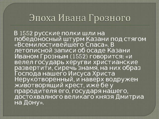  В 1552 русские полки шли на победоносный штурм Казани под стягом «Всемилостивейшего Спаса». В летописной записи об осаде Казани Иваном Грозным (1552) говорится: «и велел государь херугви христианские развертити, сиречь знамя, на них образ Господа нашего Иисуса Христа Нерукотворенный, и наверх водружен животворящий крест, иже бе у прародителя его, государя нашего, достохвалного великаго князя Дмитриа на Дону».  