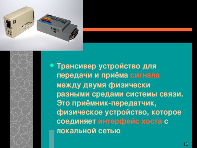 Трансивер устройство для передачи и приёма сигнала между двумя физически разными средами системы связи. Это приёмник-передатчик, физическое устройство, которое соединяет интерфейс хоста с локальной сетью 11 