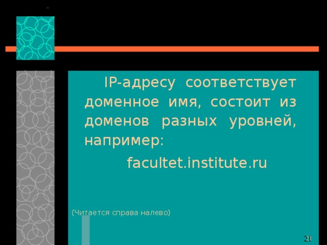  IP- адресу соответствует доменное имя, состоит из доменов разных уровней, например: facultet.institute.ru ( Читается справа налево) 