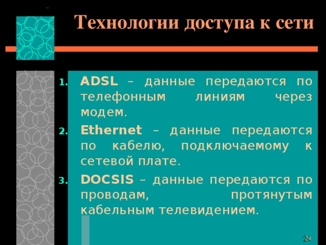 Технологии доступа к сети ADSL – данные передаются по телефонным линиям через модем. Ethernet – данные передаются по кабелю, подключаемому к сетевой плате. DOCSIS – данные передаются по проводам, протянутым кабельным телевидением. 