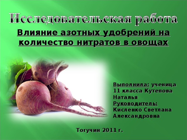 Влияние азотных удобрений на количество нитратов в овощах Выполнила: ученица 11 класса Кутепова Наталья Руководитель: Кисленко Светлана Александровна  Тогучин 2011 г.  