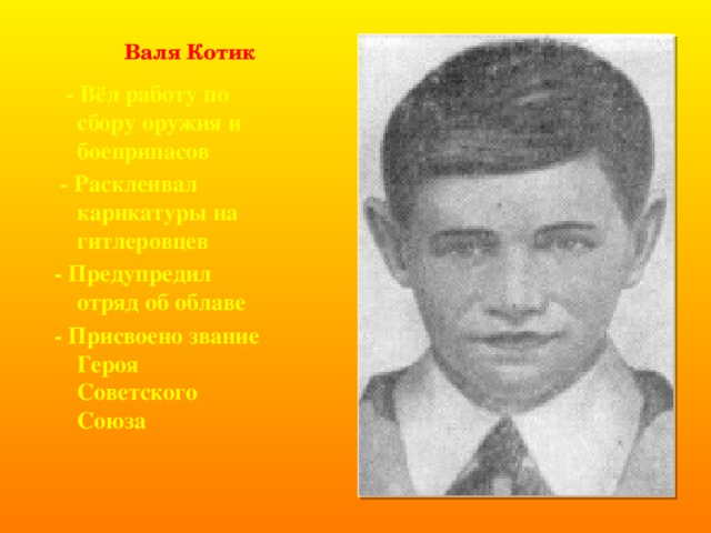  Валя Котик  - Вёл работу по сбору оружия и боеприпасов  - Расклеивал карикатуры на гитлеровцев - Предупредил отряд об облаве - Присвоено звание Героя Советского Союза    